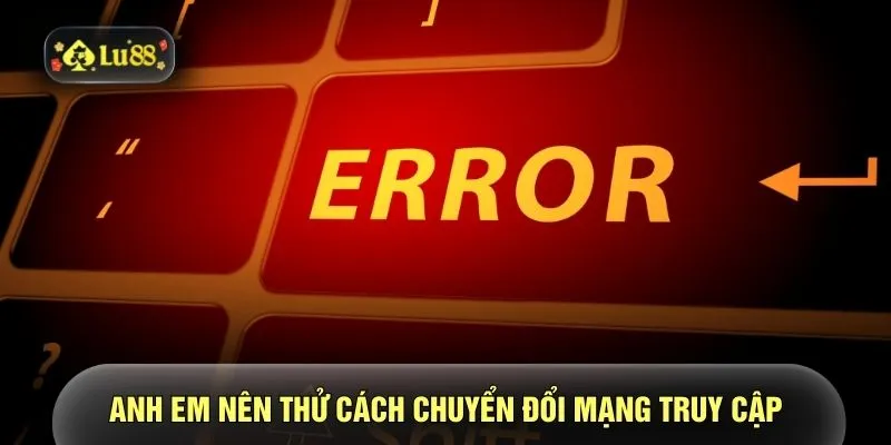 Anh em nên thử cách chuyển đổi mạng truy cập