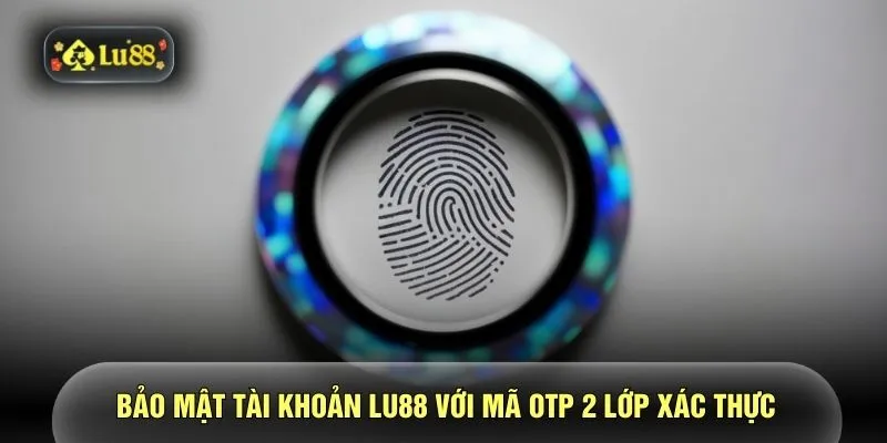 Bảo mật tài khoản LU88 với mã OTP 2 lớp xác thực