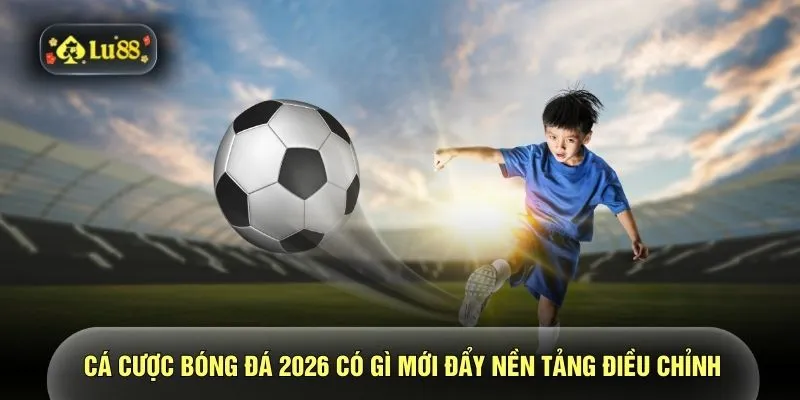 Cá cược bóng đá 2026 có gì mới đẩy nền tảng điều chỉnh