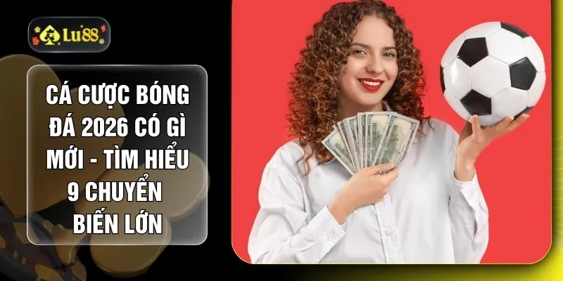 Cá Cược Bóng Đá 2026 Có Gì Mới - Tìm Hiểu 9 Chuyển Biến Lớn