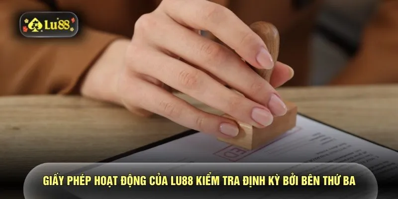 Giấy phép hoạt động của LU88 kiểm tra định kỳ bởi bên thứ ba