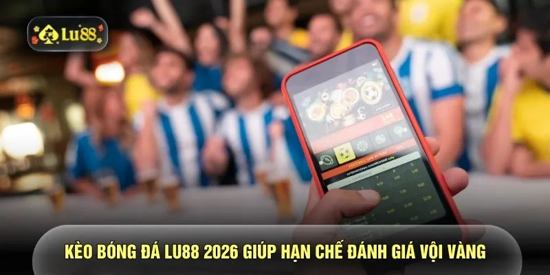 Kèo bóng đá LU88 2026 giúp hạn chế đánh giá vội vàng