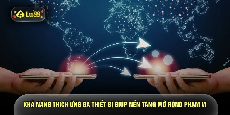 Khả năng thích ứng đa thiết bị giúp nền tảng mở rộng phạm vi