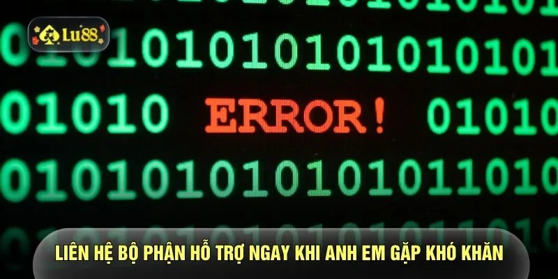 Liên hệ bộ phận hỗ trợ ngay khi anh em gặp khó khăn