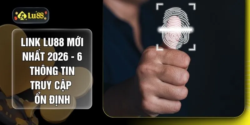 Link LU88 Mới Nhất 2026 - 6 Thông Tin Truy Cập Ổn Định