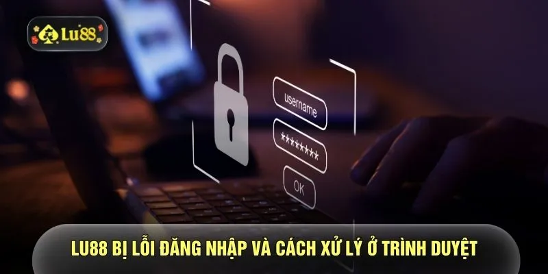 LU88 bị lỗi đăng nhập và cách xử lý ở trình duyệt