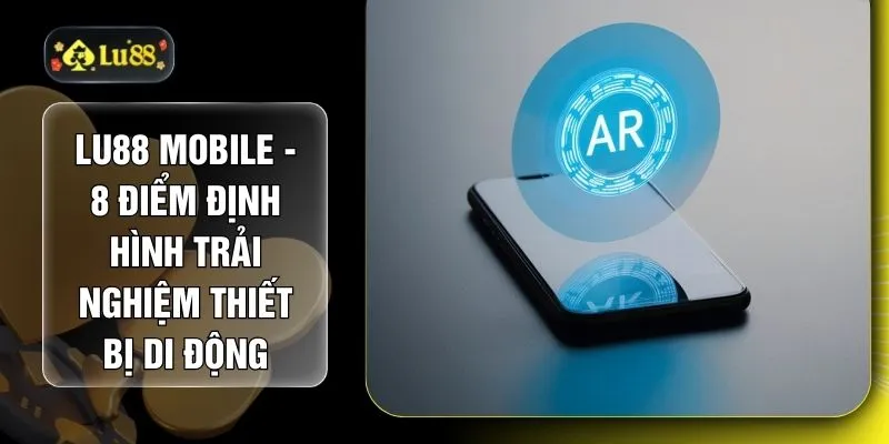 LU88 Mobile - 8 Điểm Định Hình Trải Nghiệm Thiết Bị Di Động