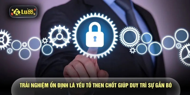 Trải nghiệm ổn định là yếu tố then chốt giúp duy trì sự gắn bó
