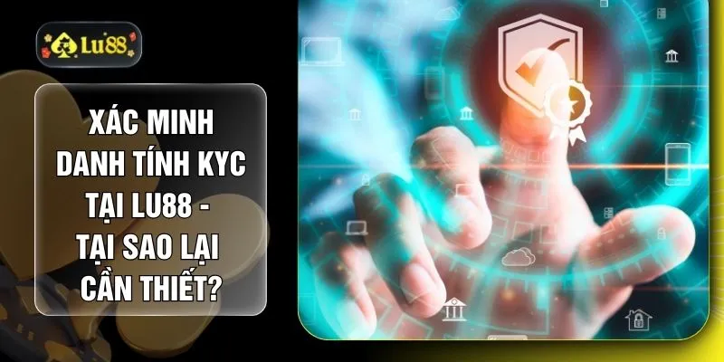Xác Minh Danh Tính KYC Tại LU88 - Tại Sao Lại Cần Thiết?